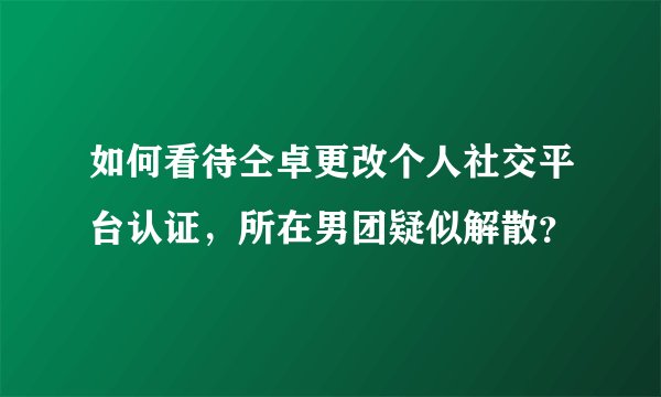 如何看待仝卓更改个人社交平台认证,所在男团疑似解散?