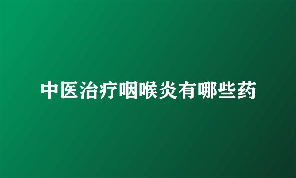 中医治疗咽喉炎有哪些药