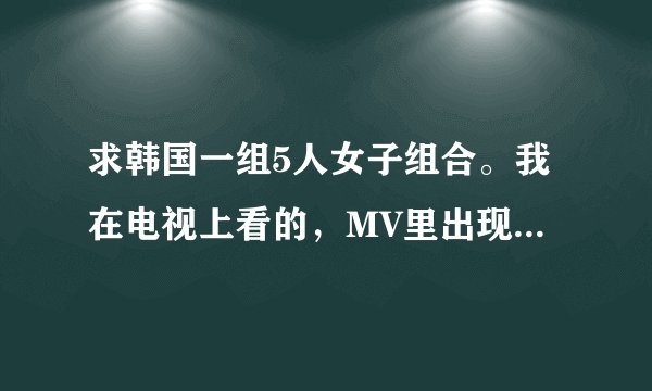 求韩国一组5人女子组合。我在电视上看的，MV里出现穿红色衣服的，短裤。应该是新歌，谢谢啦。