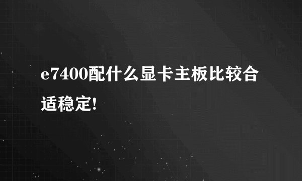 e7400配什么显卡主板比较合适稳定!