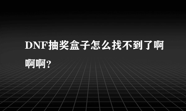 DNF抽奖盒子怎么找不到了啊啊啊？