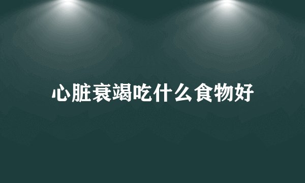 心脏衰竭吃什么食物好