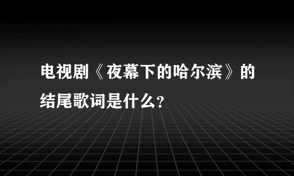 电视剧《夜幕下的哈尔滨》的结尾歌词是什么？