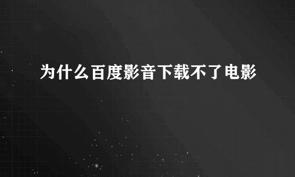 为什么百度影音下载不了电影