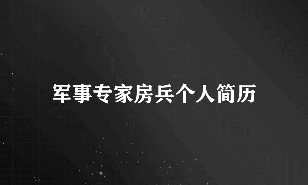 军事专家房兵个人简历