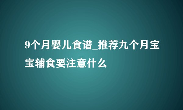 9个月婴儿食谱_推荐九个月宝宝辅食要注意什么