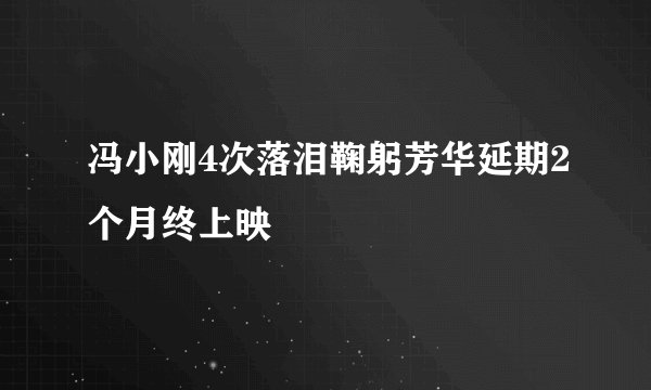 冯小刚4次落泪鞠躬芳华延期2个月终上映