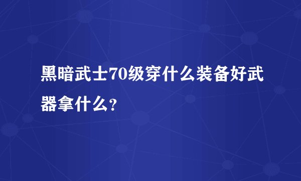 黑暗武士70级穿什么装备好武器拿什么？