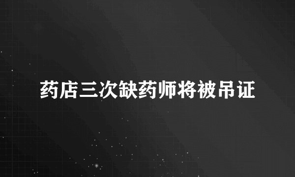 药店三次缺药师将被吊证