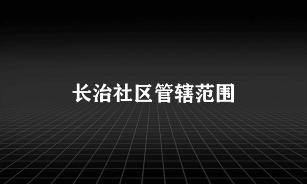 长治社区管辖范围