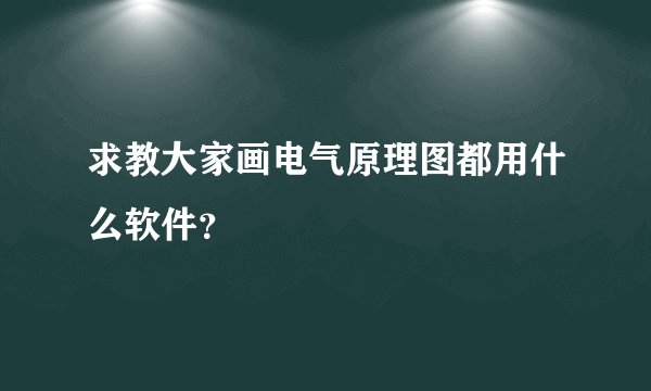 求教大家画电气原理图都用什么软件?