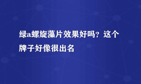 绿a螺旋藻片效果好吗？这个牌子好像很出名