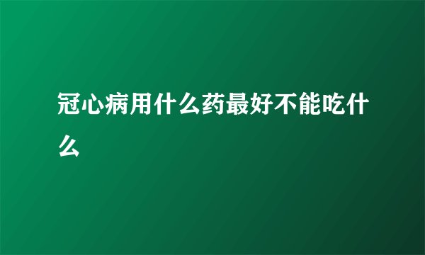冠心病用什么药最好不能吃什么