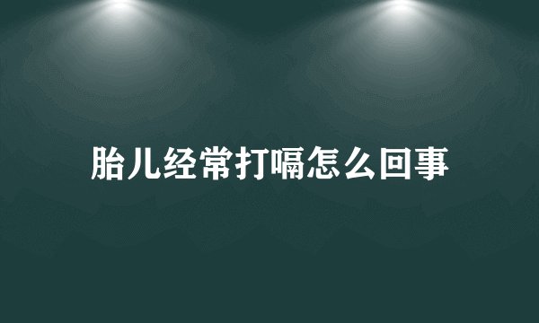 胎儿经常打嗝怎么回事