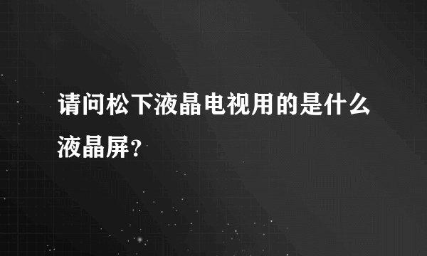请问松下液晶电视用的是什么液晶屏？