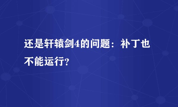 还是轩辕剑4的问题：补丁也不能运行？