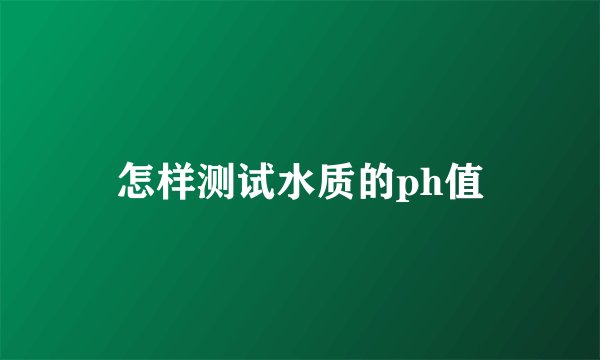 怎样测试水质的ph值