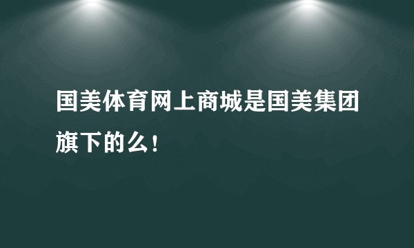 国美体育网上商城是国美集团旗下的么！