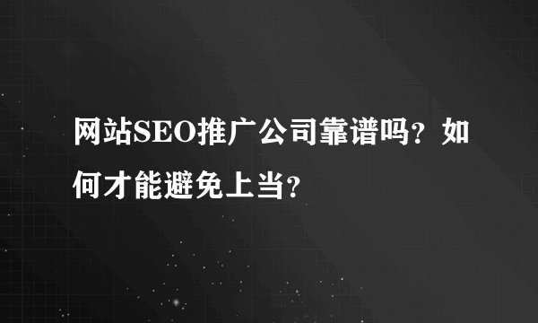 网站SEO推广公司靠谱吗？如何才能避免上当？