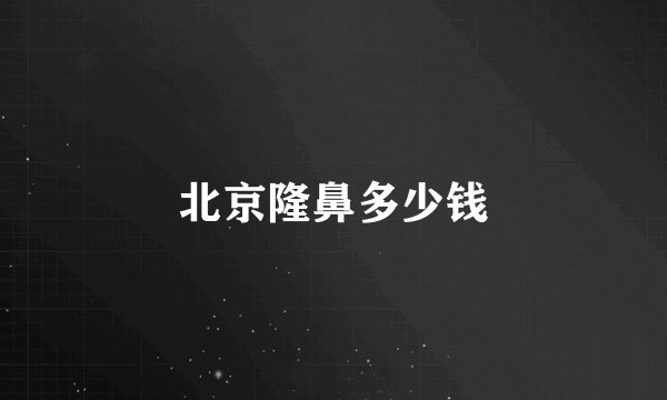 北京隆鼻多少钱