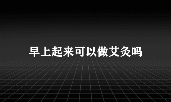 早上起来可以做艾灸吗