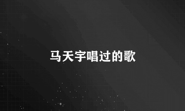马天宇唱过的歌