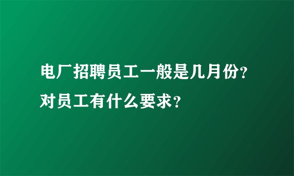 电厂招聘员工一般是几月份？对员工有什么要求？