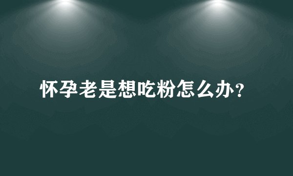 怀孕老是想吃粉怎么办？