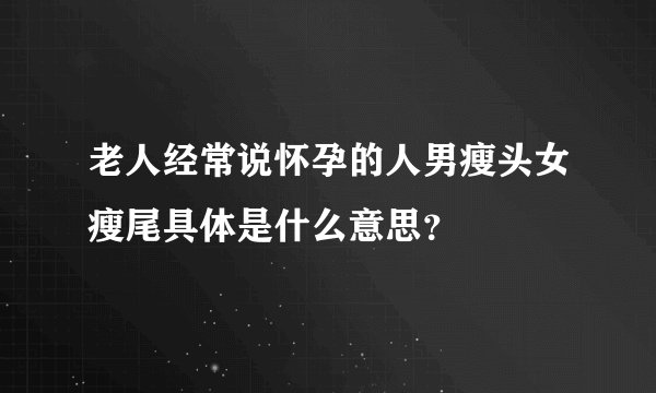 老人经常说怀孕的人男瘦头女瘦尾具体是什么意思？