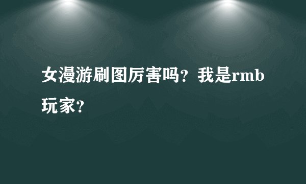 女漫游刷图厉害吗？我是rmb玩家？