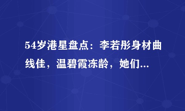 54岁港星盘点：李若彤身材曲线佳，温碧霞冻龄，她们却显老态