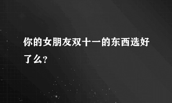 你的女朋友双十一的东西选好了么?
