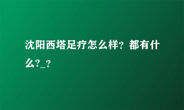 沈阳西塔足疗怎么样？都有什么?_？