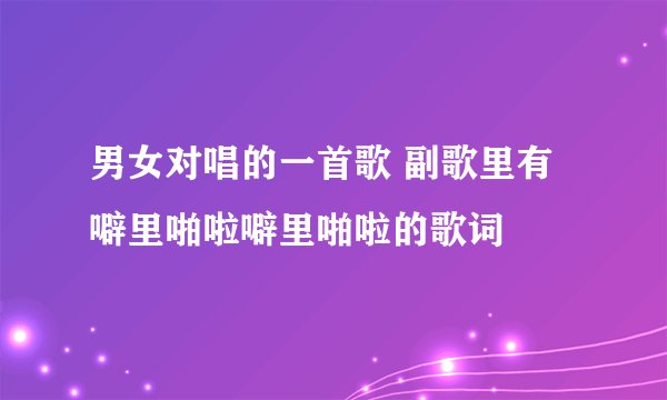 男女对唱的一首歌 副歌里有噼里啪啦噼里啪啦的歌词
