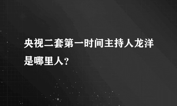央视二套第一时间主持人龙洋是哪里人？