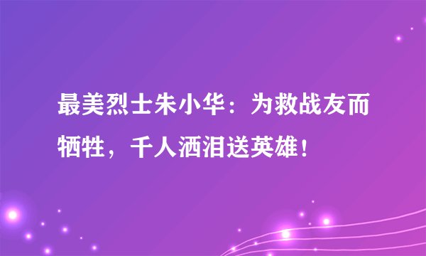 最美烈士朱小华：为救战友而牺牲，千人洒泪送英雄！