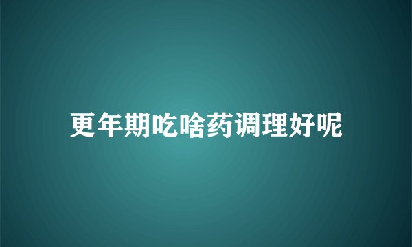 更年期吃啥药调理好呢