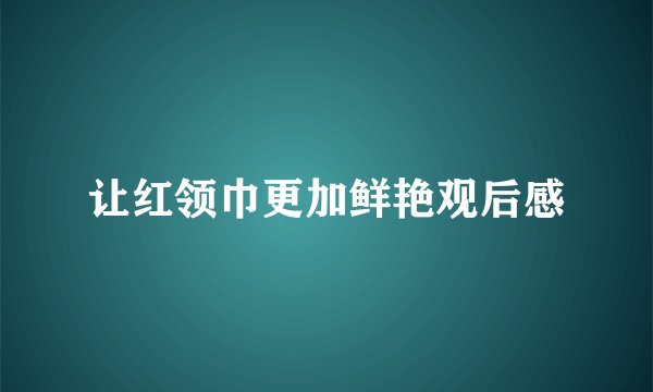让红领巾更加鲜艳观后感