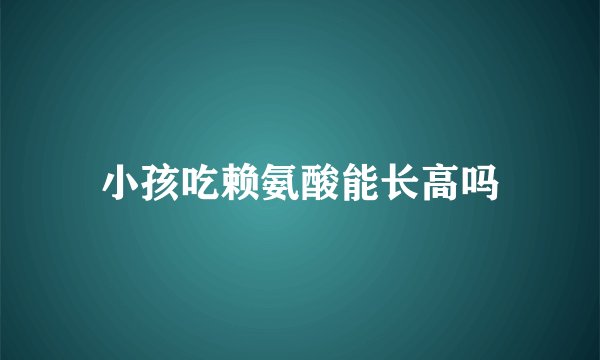 小孩吃赖氨酸能长高吗