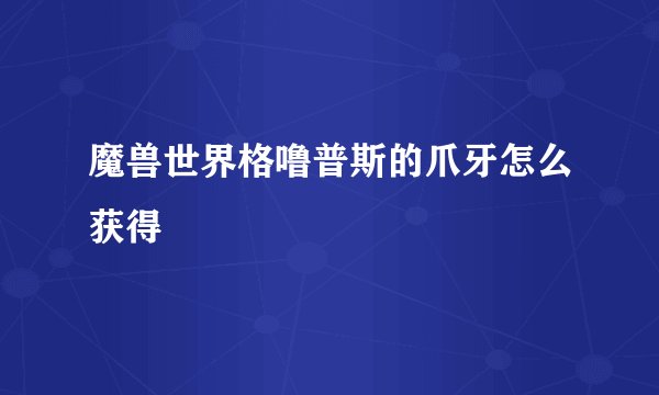 魔兽世界格噜普斯的爪牙怎么获得