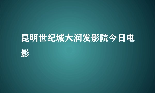 昆明世纪城大润发影院今日电影