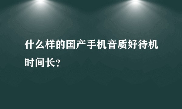 什么样的国产手机音质好待机时间长？