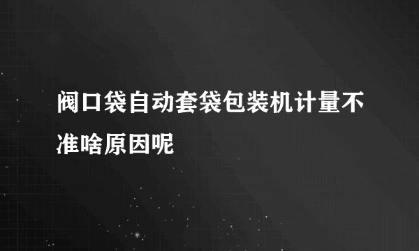 阀口袋自动套袋包装机计量不准啥原因呢
