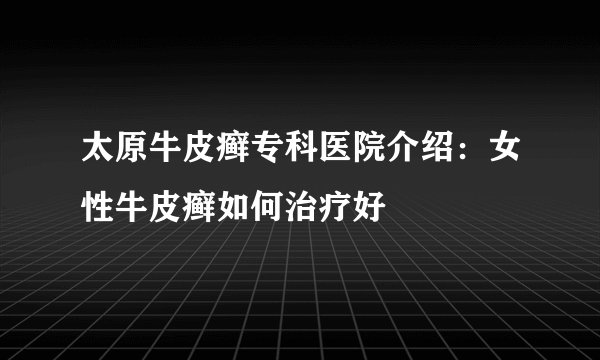 太原牛皮癣专科医院介绍：女性牛皮癣如何治疗好