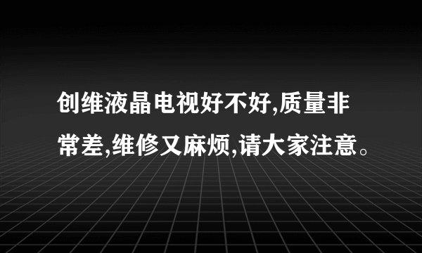 创维液晶电视好不好,质量非常差,维修又麻烦,请大家注意。