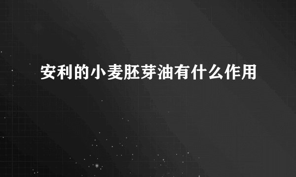 安利的小麦胚芽油有什么作用