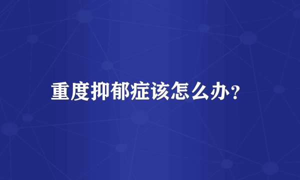 重度抑郁症该怎么办？