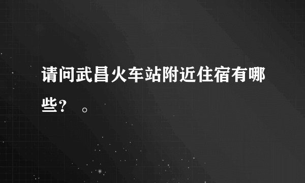 请问武昌火车站附近住宿有哪些？ 。