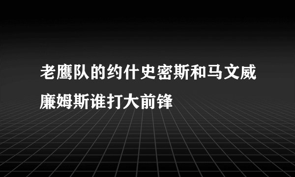 老鹰队的约什史密斯和马文威廉姆斯谁打大前锋