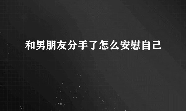 和男朋友分手了怎么安慰自己